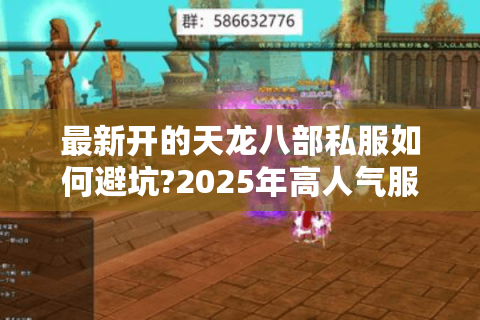 最新开的天龙八部私服如何避坑?2025年高人气服务器实测