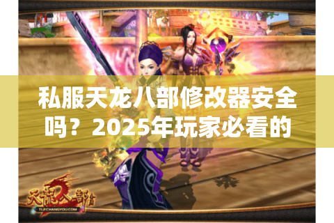 私服天龙八部修改器安全吗？2025年玩家必看的安全战力提升方案