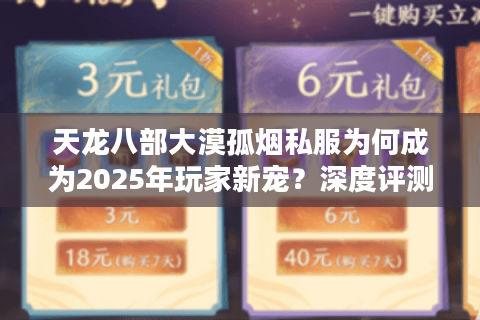 天龙八部大漠孤烟私服为何成为2025年玩家新宠？深度评测与避坑指南