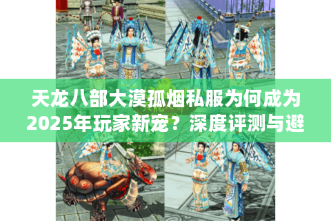 天龙八部大漠孤烟私服为何成为2025年玩家新宠？深度评测与避坑指南
