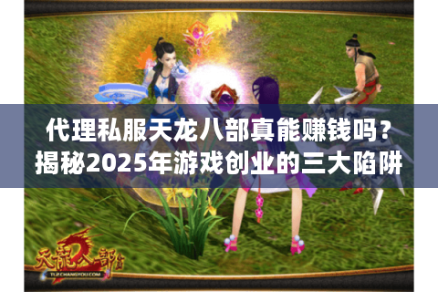 代理私服天龙八部真能赚钱吗？揭秘2025年游戏创业的三大陷阱