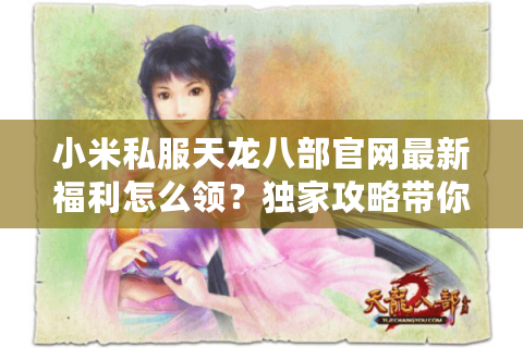 小米私服天龙八部官网最新福利怎么领？独家攻略带你畅玩经典