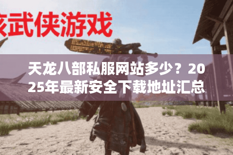 天龙八部私服网站多少？2025年最新安全下载地址汇总