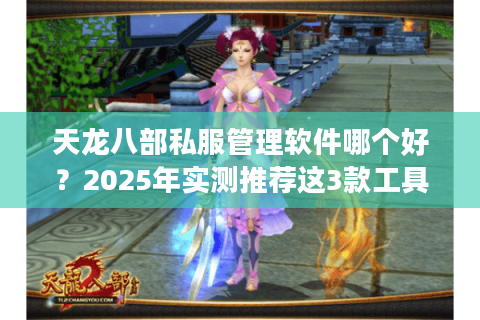 天龙八部私服管理软件哪个好？2025年实测推荐这3款工具