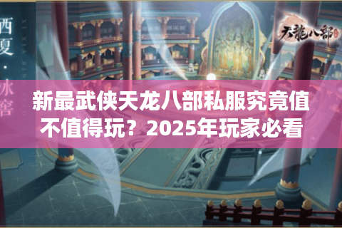 新最武侠天龙八部私服究竟值不值得玩？2025年玩家必看的深度评测