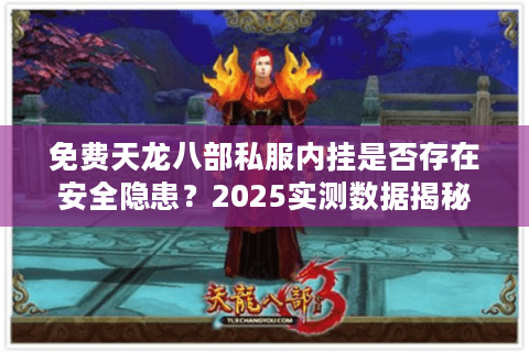 免费天龙八部私服内挂是否存在安全隐患？2025实测数据揭秘