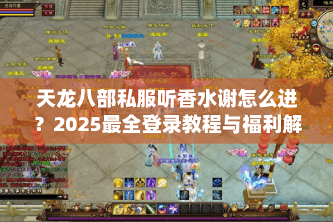 天龙八部私服听香水谢怎么进?2025最全登录教程与福利解析 天龙八部私服听香水谢怎么进?2025最全登录教程与福利解析