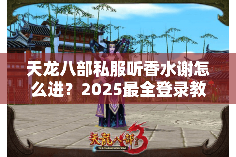 天龙八部私服听香水谢怎么进？2025最全登录教程与福利解析