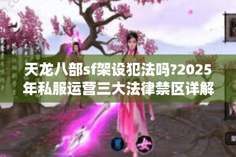 天龙八部sf架设犯法吗?2025年私服运营三大法律禁区详解