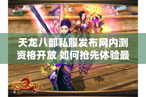 天龙八部私服发布网内测资格开放 如何抢先体验最新副本? 天龙八部私服发布网内测资格开放 如何抢先体验最新副本?