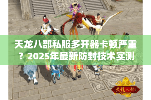 天龙八部私服多开器卡顿严重？2025年最新防封技术实测推荐