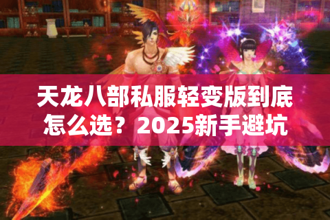 天龙八部私服轻变版到底怎么选？2025新手避坑必看三大技巧