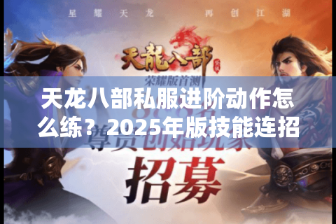 天龙八部私服进阶动作怎么练？2025年版技能连招与装备强化指南
