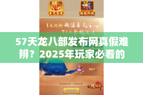 57天龙八部发布网真假难辨？2025年玩家必看的防骗指南与开服速递