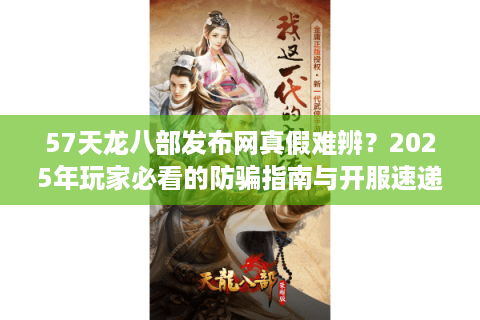 57天龙八部发布网真假难辨？2025年玩家必看的防骗指南与开服速递