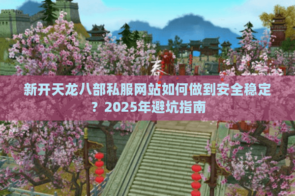 新开天龙八部私服网站如何做到安全稳定？2025年避坑指南