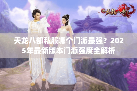 天龙八部私服哪个门派最强？2025年最新版本门派强度全解析