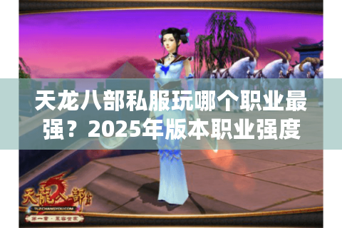 天龙八部私服玩哪个职业最强?2025年版本职业强度与实战解析 天龙八部私服玩哪个职业最强?2025年版本职业强度与实战解析