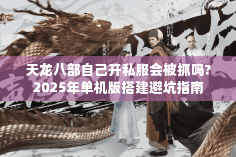 天龙八部自己开私服会被抓吗?2025年单机版搭建避坑指南