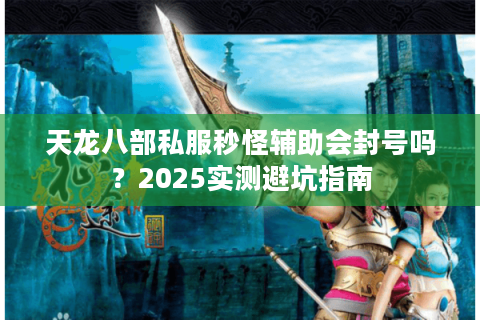 天龙八部私服秒怪辅助会封号吗？2025实测避坑指南