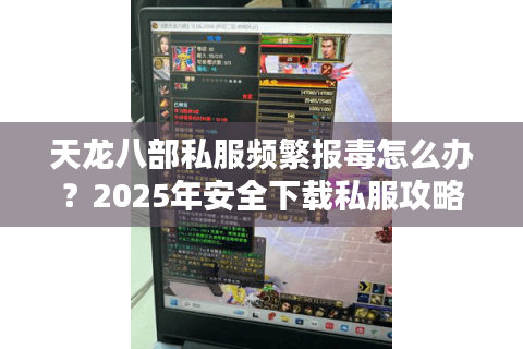 天龙八部私服频繁报毒怎么办？2025年安全下载私服攻略