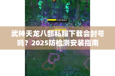 武神天龙八部私服下载会封号吗?2025防检测安装指南 武神天龙八部私服下载会封号吗?2025防检测安装指南
