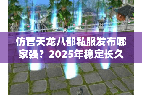 仿官天龙八部私服发布哪家强？2025年稳定长久服推荐清单