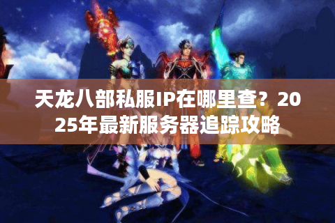 天龙八部私服IP在哪里查？2025年最新服务器追踪攻略