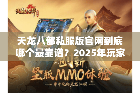 天龙八部私服版官网到底哪个最靠谱？2025年玩家必看避坑指南