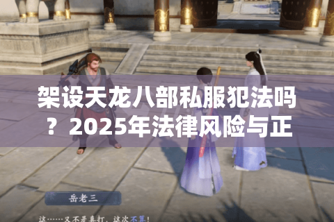 架设天龙八部私服犯法吗？2025年法律风险与正规替代方案