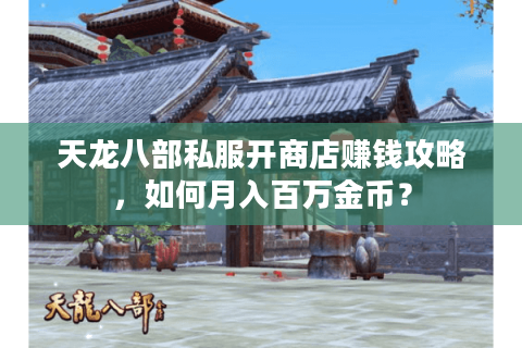 天龙八部私服开商店赚钱攻略，如何月入百万金币？