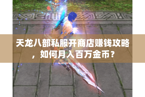 天龙八部私服开商店赚钱攻略，如何月入百万金币？