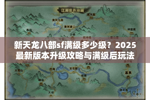 新天龙八部sf满级多少级？2025最新版本升级攻略与满级后玩法解析