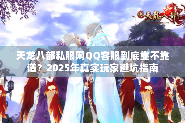 天龙八部私服网QQ客服到底靠不靠谱？2025年真实玩家避坑指南