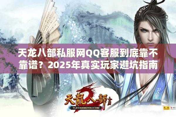 天龙八部私服网QQ客服到底靠不靠谱？2025年真实玩家避坑指南