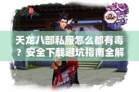 天龙八部私服怎么都有毒？安全下载避坑指南全解析