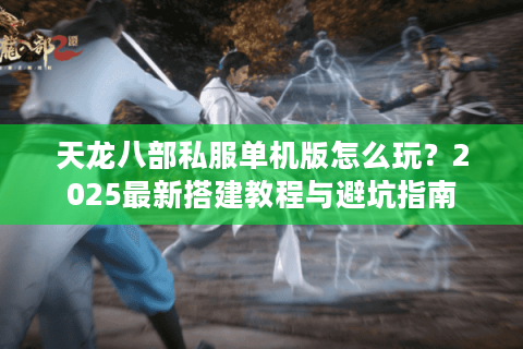 天龙八部私服单机版怎么玩？2025最新搭建教程与避坑指南