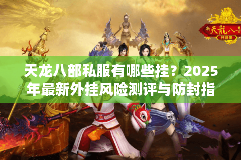 天龙八部私服有哪些挂？2025年最新外挂风险测评与防封指南