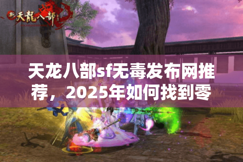 天龙八部sf无毒发布网推荐，2025年如何找到零风险高爆率私服？