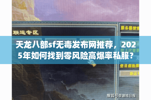 天龙八部sf无毒发布网推荐，2025年如何找到零风险高爆率私服？