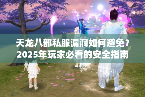 天龙八部私服漏洞如何避免？2025年玩家必看的安全指南