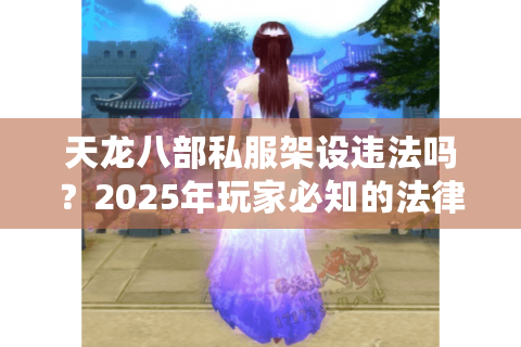 天龙八部私服架设违法吗？2025年玩家必知的法律禁区