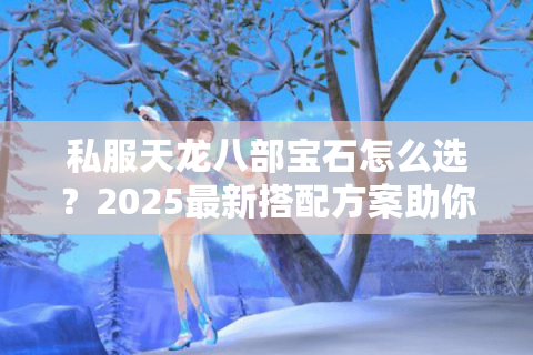私服天龙八部宝石怎么选？2025最新搭配方案助你战力翻倍