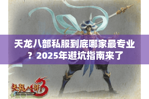 天龙八部私服到底哪家最专业？2025年避坑指南来了