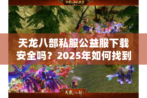 天龙八部私服公益服下载安全吗？2025年如何找到零氪金良心服？