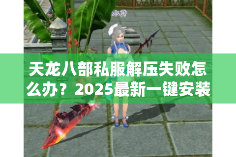 天龙八部私服解压失败怎么办？2025最新一键安装教程分享