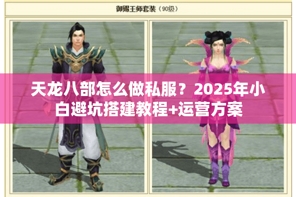 天龙八部怎么做私服？2025年小白避坑搭建教程+运营方案