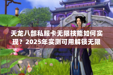 天龙八部私服卡无限技能如何实现？2025年实测可用解锁无限连招