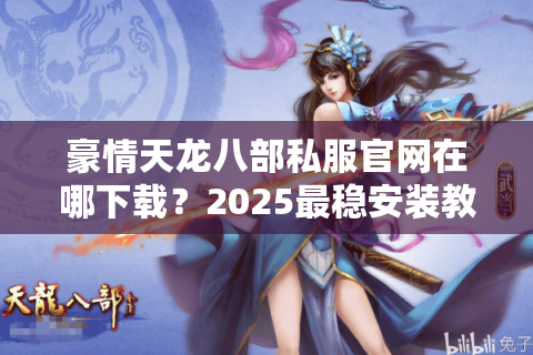 豪情天龙八部私服官网在哪下载？2025最稳安装教程实测