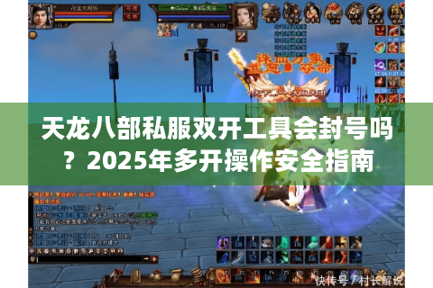 天龙八部私服双开工具会封号吗？2025年多开操作安全指南